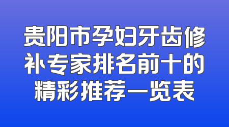 贵阳市孕妇牙齿修补专家排名前十的精彩推荐一览表