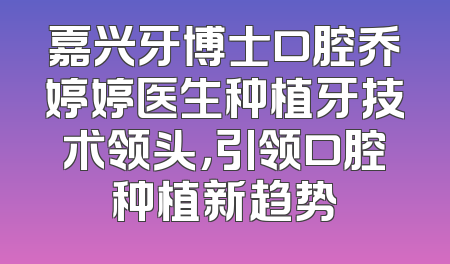 嘉兴牙博士口腔乔婷婷医生种植牙技术领头，引领口腔种植新趋势