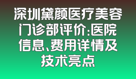 深圳黛颜医疗美容门诊部评价：医院信息、费用详情及技术亮点