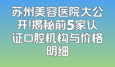 苏州美容医院大公开！揭秘前5家认证口腔机构与价格明细