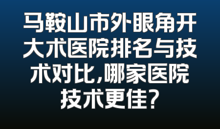 马鞍山市外眼角开大术医院排名与技术对比，哪家医院技术更佳？