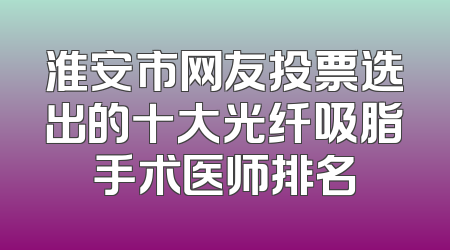 淮安市网友投票选出的十大光纤吸脂手术医师排名