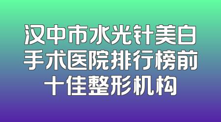 汉中市水光针美白手术医院排行榜前十佳整形机构