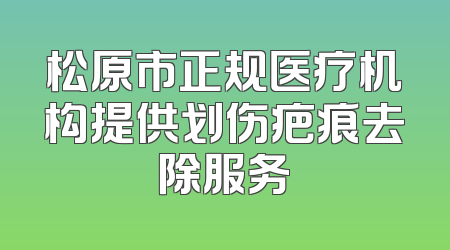 松原市正规医疗机构提供划伤疤痕去除服务