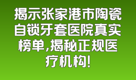 揭示张家港市陶瓷自锁牙套医院真实榜单，揭秘正规医疗机构！