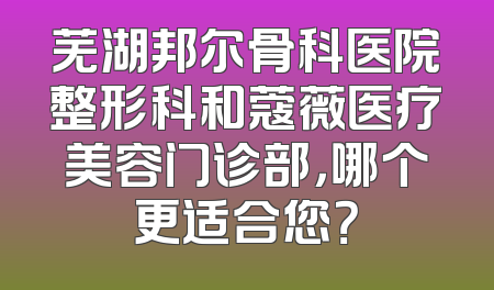 芜湖邦尔骨科医院整形科和蔻薇医疗美容门诊部，哪个更适合您？