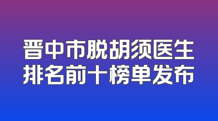 晋中市脱胡须医生排名前十榜单发布
