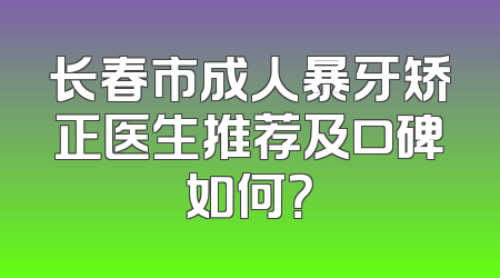 长春市成人暴牙矫正医生推荐及口碑如何？
