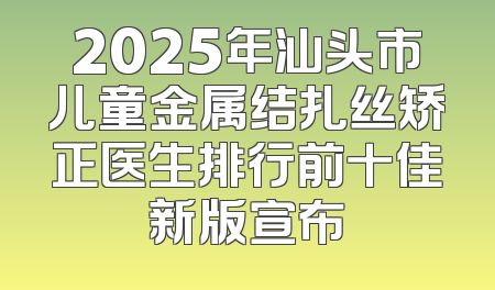 2025年汕头市儿童金属结扎丝矫正医生排行前十佳新版宣布