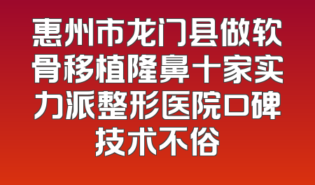 惠州市龙门县做软骨移植隆鼻十家实力派整形医院口碑技术不俗