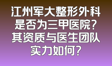 江州军大整形外科是否为三甲医院？其资质与医生团队实力如何？