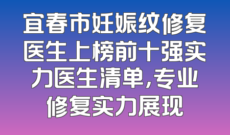 宜春市妊娠纹修复医生上榜前十强实力医生清单，专业修复实力展现