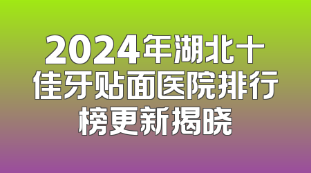 2024年湖北十佳牙贴面医院排行榜更新揭晓