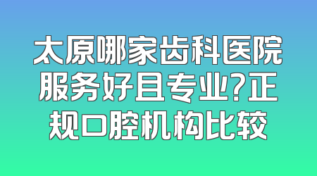 太原哪家齿科医院服务好且专业？正规口腔机构比较