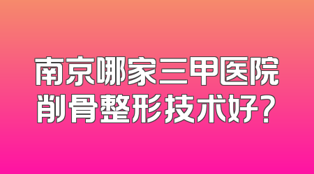 南京哪家三甲医院削骨整形技术好？