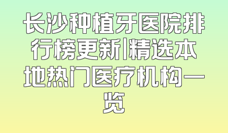 长沙种植牙医院排行榜更新｜精选本地热门医疗机构一览
