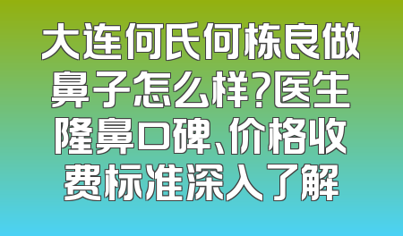 大连何氏何栋良做鼻子怎么样？医生隆鼻口碑、价格收费标准深入了解
