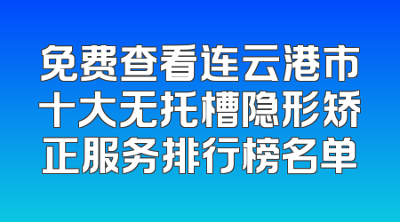 免费查看连云港市十大无托槽隐形矫正服务排行榜名单