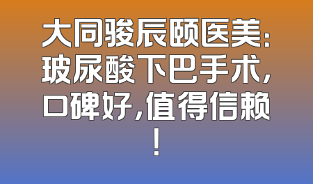 大同骏辰颐医美：玻尿酸下巴手术，口碑好，值得信赖！