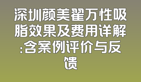 深圳颜美翟万性吸脂效果及费用详解：含案例评价与反馈