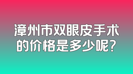 漳州市双眼皮手术的价格是多少呢？