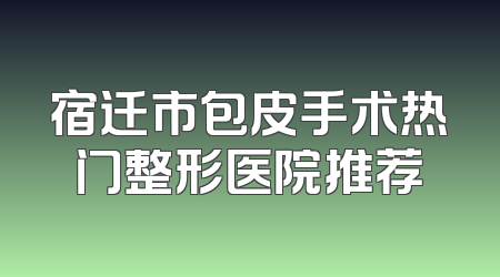 宿迁市包皮手术热门整形医院推荐