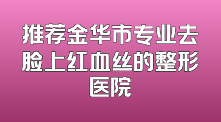 推荐金华市专业去脸上红血丝的整形医院