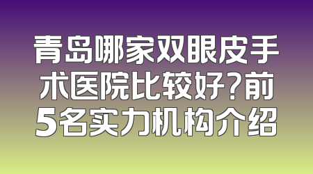 青岛哪家双眼皮手术医院比较好？前5名实力机构介绍