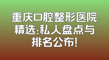 重庆口腔整形医院精选：私人盘点与排名公布！