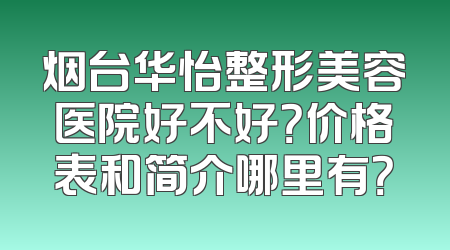 烟台华怡整形美容医院好不好？价格表和简介哪里有？