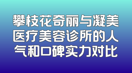 攀枝花奇丽与凝美医疗美容诊所的人气和口碑实力对比