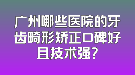 广州哪些医院的牙齿畸形矫正口碑好且技术强？