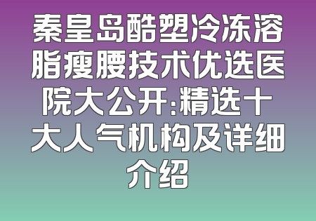 秦皇岛酷塑冷冻溶脂瘦腰技术优选医院大公开：精选十大人气机构及详细介绍