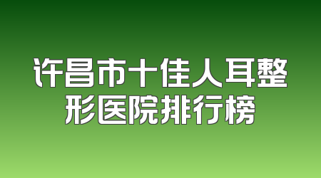 许昌市十佳人耳整形医院排行榜