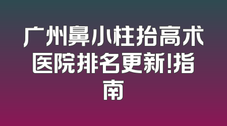 广州鼻小柱抬高术医院排名更新！指南