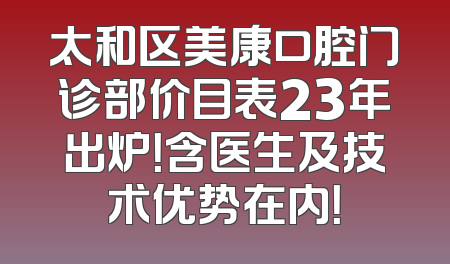太和区美康口腔门诊部价目表23年出炉！含医生及技术优势在内！