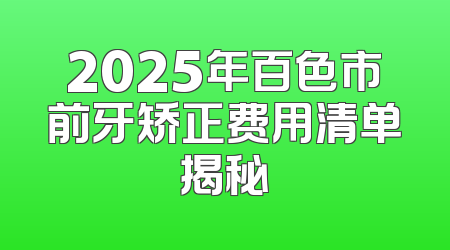 2025年百色市前牙矫正费用清单揭秘
