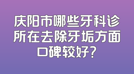 庆阳市哪些牙科诊所在去除牙垢方面口碑较好？