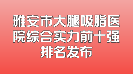 雅安市大腿吸脂医院综合实力前十强排名发布