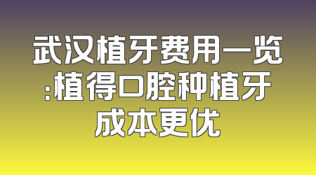 武汉植牙费用一览：植得口腔种植牙成本更优