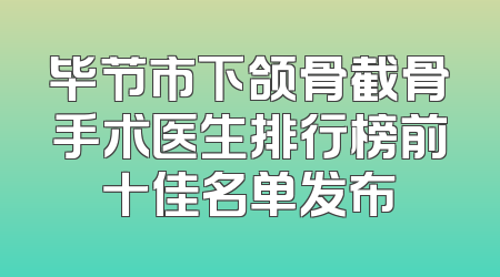 毕节市下颌骨截骨手术医生排行榜前十佳名单发布