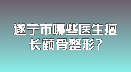 遂宁市哪些医生擅长颧骨整形？