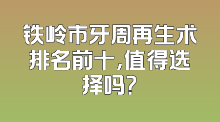铁岭市牙周再生术排名前十，值得选择吗？