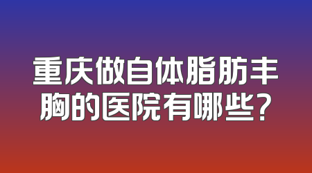 重庆做自体脂肪丰胸的医院有哪些？