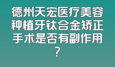 德州天宏医疗美容种植牙钛合金矫正手术是否有副作用？