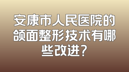 安康市人民医院的颌面整形技术有哪些改进？