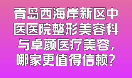 青岛西海岸新区中医医院整形美容科与卓颜医疗美容，哪家更值得信赖？