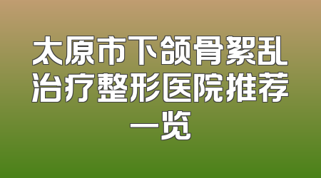 太原市下颌骨絮乱治疗整形医院推荐一览