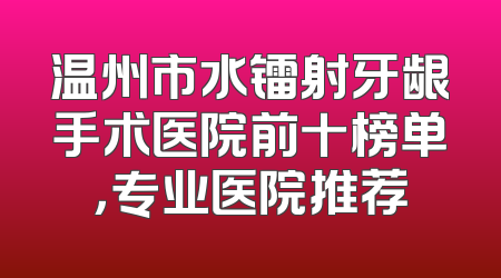 温州市水镭射牙龈手术医院前十榜单，专业医院推荐