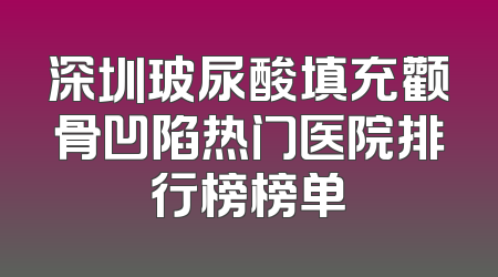 深圳玻尿酸填充颧骨凹陷热门医院排行榜榜单